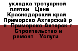 укладка тротуарной плитки › Цена ­ 200 - Краснодарский край, Приморско-Ахтарский р-н, Приморско-Ахтарск г. Строительство и ремонт » Услуги   